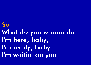 So

What do you wanna do
I'm here, be by,
I'm ready, be by

I'm woitin' on you