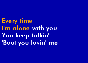 Every time
I'm alone with you

You keep iolkin'
'Bouf you lovin' me