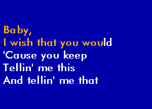 Ba by,
I wish that you would

'Cause you keep
Tellin' me this
And tellin' me that