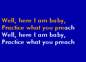 Well, here I am baby,
Practice what you preach

Well, here I am baby,

Practice what you preach