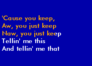 'Cause you keep,
Aw, you just keep

Now, you just keep
Tellin' me this
And fellin' me that