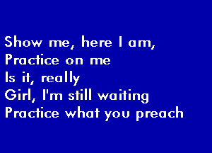 Show me, here I am,
Practice on me

Is it, really
Girl, I'm still waiting
Practice what you preach