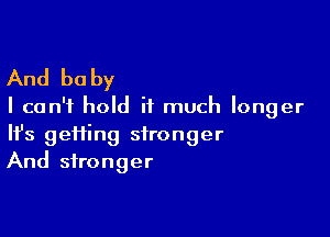 And be by

I can't hold it much longer

Ifs geiiing stronger
And stronger