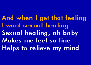 And when I get ihaf feeling
I want sexual healing

Sexual healing, oh baby
Makes me feel so fine

Helps to relieve my mind