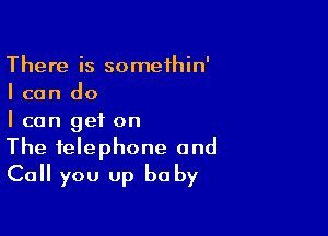 There is somethin'
I can do

I can get on
The telephone and
Call you up baby