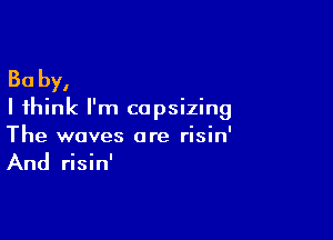 30 by,

I think I'm copsizing

The waves are risin'
And risin'