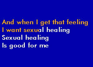 And when I get that feeling
I want sexual healing

Sexual healing
Is good for me