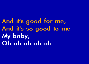 And ifs good for me,
And ifs so good to me

My baby,
Oh oh oh oh oh