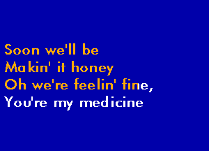 Soon we'll be

Ma kin' ii honey

Oh we're feelin' fine,
You're my medicine