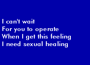 I can't wait
For you to operate

When I get this feeling
I need sexual healing