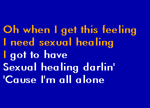 Oh when I get Ihis feeling
I need sexual healing

I got to have

Sexual healing darlin'
'Cause I'm all alone