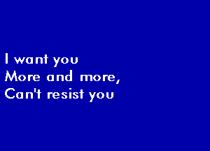 I we n1 you

More and more,
Ca n'f resist you