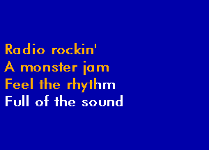 Radio rockin'
A monster iom

Feel the rhythm
Full of the sound