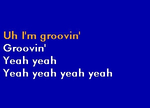 Uh I'm groovin'
Groovin'

Yeah yeah
Yeah yeah yeah yeah