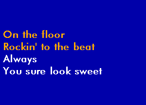 On the floor
Rockin' to the beat

Always
You sure look sweet