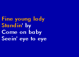 Fine young lady
Sfundin' by

Come on be by
Seein' eye to eye