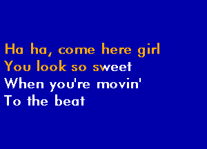 Ha ha, come here girl
You look so sweet

When you're movin'
To the beat