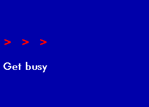 Get busy