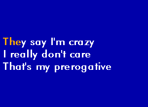 They say I'm crazy

I really don't care
That's my prerogative