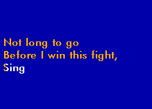 Not long to 90

Before I win this fight,
Sing