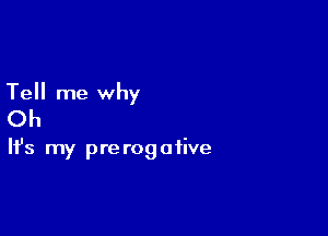 Tell me why

Oh

It's my pre rogafive