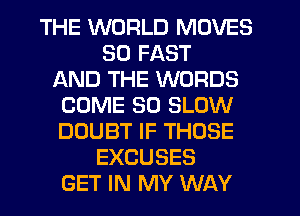 THE WORLD MOVES
SD FAST
AND THE WORDS
COME SO SLOW
DOUBT IF THOSE
EXCUSES
GET IN MY WAY