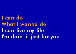 I can do
Whai I wanna do

I can live my life
I'm doin' it just for you