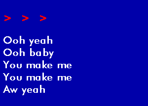 Ooh yeah
Ooh be by

You make me
You make me

Aw yeah