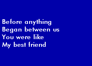 Before anyihing
Began between us

You were like

My best friend