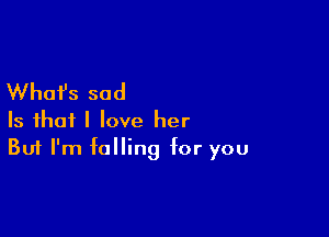 What's sad

Is that I love her
But I'm falling for you