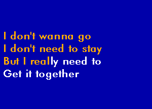 I don't wanna go
I don't need to stay

Buf I really need to
Get it together