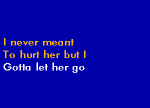 I never mea n1

To hurt her but I
Gofta let her go