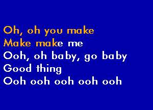 Oh, oh you make

Ma ke ma ke me

Ooh, oh baby, go be by
Good thing
Ooh ooh ooh ooh ooh