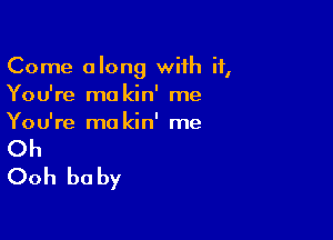 Come along with if,
You're ma kin' me

You're ma kin' me