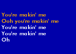 You're ma kin' me
Ooh you're ma kin' me

You're ma kin' me
You're ma kin' me

Oh