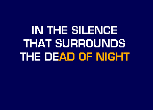 IN THE SILENCE
THAT SURROUNDS
THE DEAD 0F NIGHT