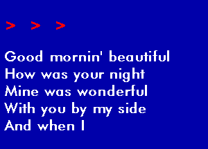 Good mornin' beo uiiful

How was your night
Mine was wonderful
With you by my side
And when l