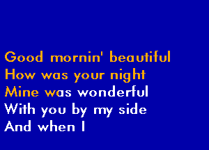 Good mornin' beo uiiful

How was your night
Mine was wonderful
With you by my side
And when l