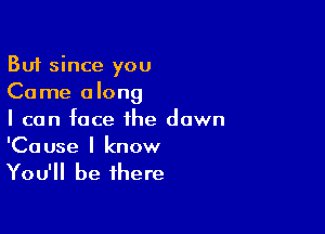 But since you
Come along

I can face the down

'Cause I know
You'll be there