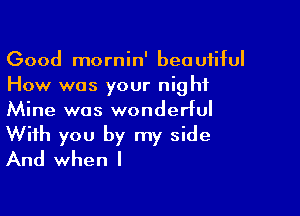 Good mornin' beautiful
How was your night
Mine was wonderful

With you by my side
And when l