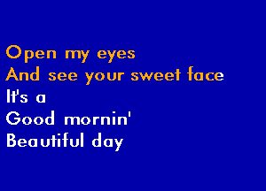 Open my eyes
And see your sweet face

NS 0

Good mornin'
Beautiful day