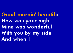 Good mornin' beautiful
How was your night
Mine was wonderful

With you by my side
And when l