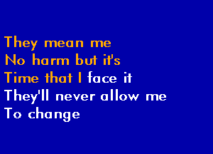 They mean me
No harm but it's

Time that I face if
They'll never allow me
To change