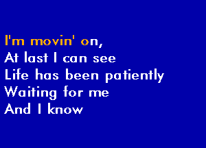 I'm movin' on,
At last I can see

Life has been patiently
Waiting for me

And I know