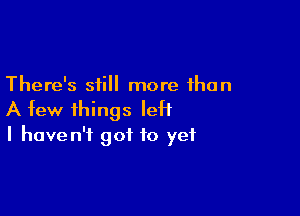 There's still more than

A few things left
I haven't got to yet