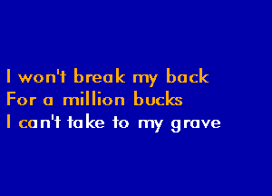 I won't break my back

For a million bucks
I can't take to my grave
