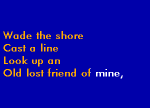 Wade the shore

Cast a line

Look up an
Old lost friend of mine,