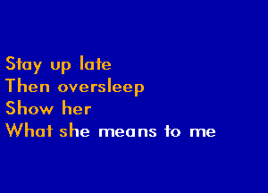 Stay Up late
Then oversleep

Show her

What she means to me