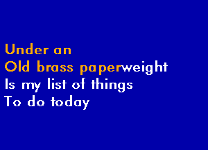 Under an
Old brass paperweight

Is my list of things
To do today