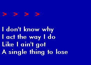 I don't know why

I ad the way I do
Like I ain't 901
A single thing to lose